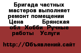 Бригада частных мастеров выполняет ремонт помещении. › Цена ­ 100 - Брянская обл. Хобби. Ручные работы » Услуги   